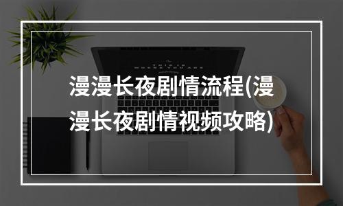 漫漫长夜剧情流程(漫漫长夜剧情视频攻略)