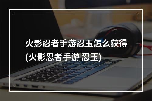 火影忍者手游忍玉怎么获得(火影忍者手游 忍玉)