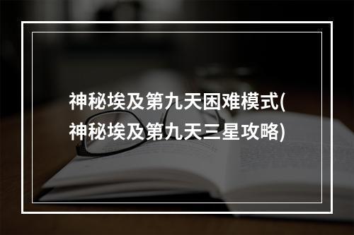 神秘埃及第九天困难模式(神秘埃及第九天三星攻略)