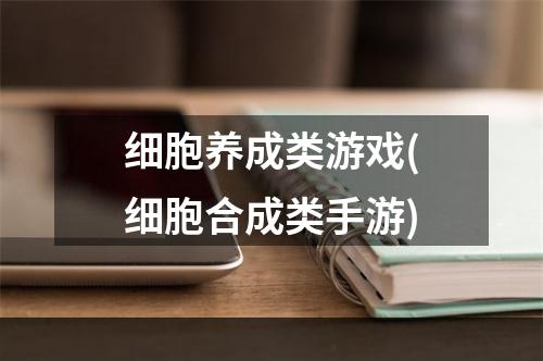 细胞养成类游戏(细胞合成类手游)