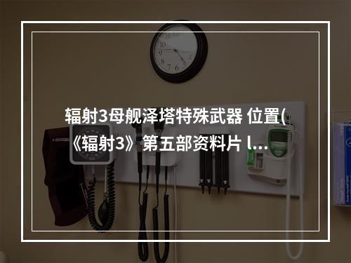 辐射3母舰泽塔特殊武器 位置(《辐射3》第五部资料片 ldquo 母舰泽塔 rdquo 图文攻略)