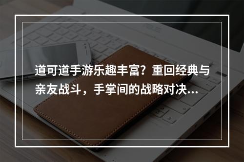 道可道手游乐趣丰富？重回经典与亲友战斗，手掌间的战略对决！