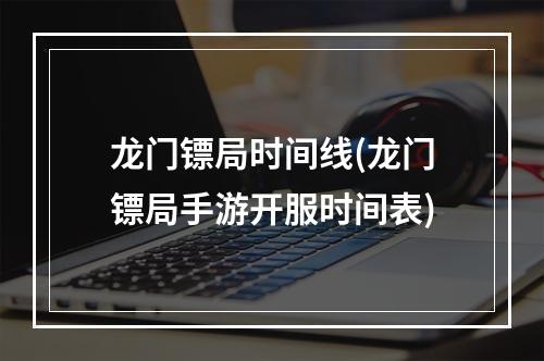 龙门镖局时间线(龙门镖局手游开服时间表)