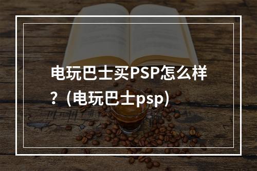 电玩巴士买PSP怎么样？(电玩巴士psp)