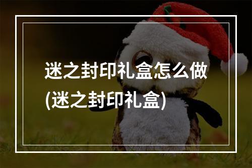 迷之封印礼盒怎么做(迷之封印礼盒)