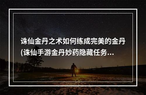 诛仙金丹之术如何练成完美的金丹(诛仙手游金丹妙药隐藏任务怎么完成禁地守卫坐标)