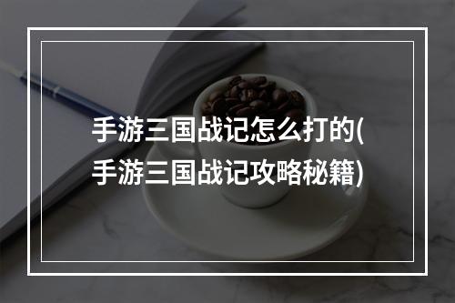 手游三国战记怎么打的(手游三国战记攻略秘籍)