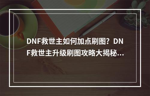 DNF救世主如何加点刷图？DNF救世主升级刷图攻略大揭秘！