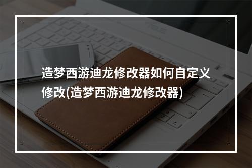 造梦西游迪龙修改器如何自定义修改(造梦西游迪龙修改器)