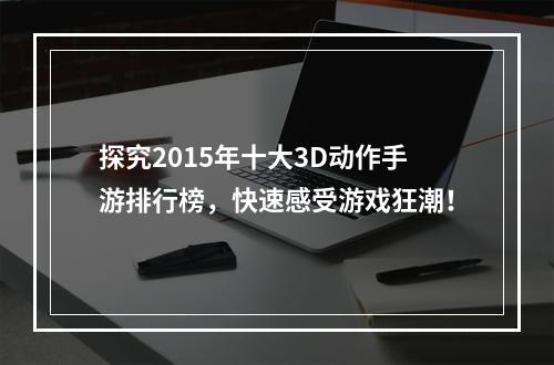 探究2015年十大3D动作手游排行榜，快速感受游戏狂潮！