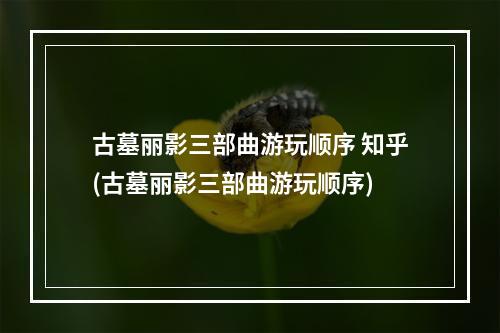 古墓丽影三部曲游玩顺序 知乎(古墓丽影三部曲游玩顺序)