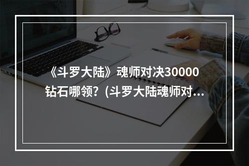 《斗罗大陆》魂师对决30000钻石哪领？(斗罗大陆魂师对决30000钻石兑换码)