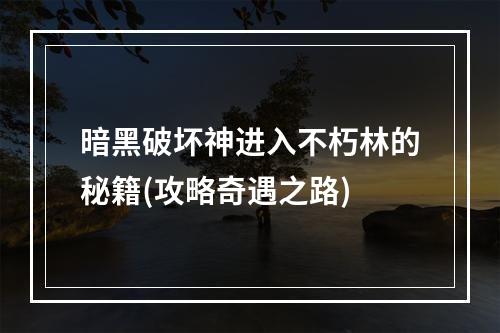 暗黑破坏神进入不朽林的秘籍(攻略奇遇之路)