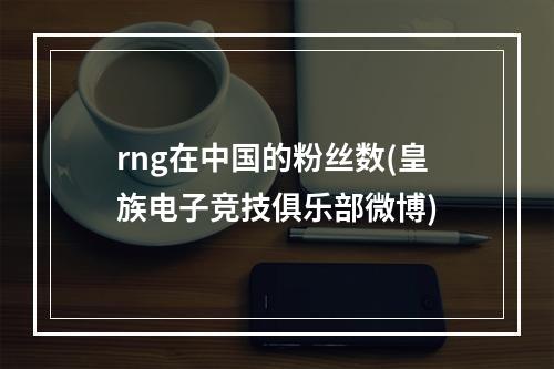 rng在中国的粉丝数(皇族电子竞技俱乐部微博)