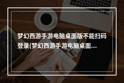 梦幻西游手游电脑桌面版不能扫码登录(梦幻西游手游电脑桌面版)