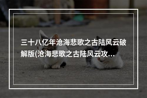 三十八亿年沧海悲歌之古陆风云破解版(沧海悲歌之古陆风云攻略)