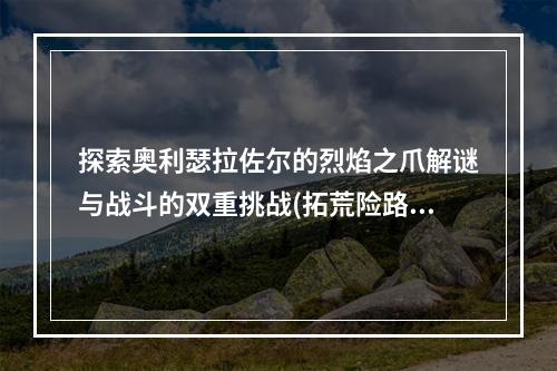 探索奥利瑟拉佐尔的烈焰之爪解谜与战斗的双重挑战(拓荒险路，风险与收获)