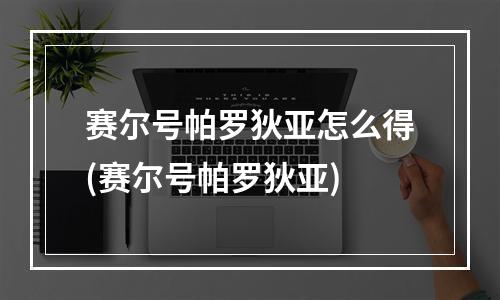 赛尔号帕罗狄亚怎么得(赛尔号帕罗狄亚)