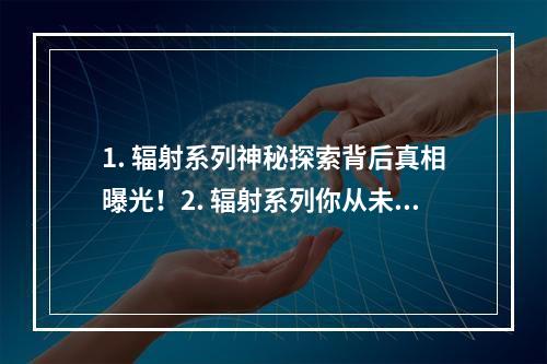 1. 辐射系列神秘探索背后真相曝光！2. 辐射系列你从未听闻的秘密揭底！