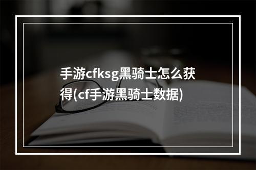 手游cfksg黑骑士怎么获得(cf手游黑骑士数据)