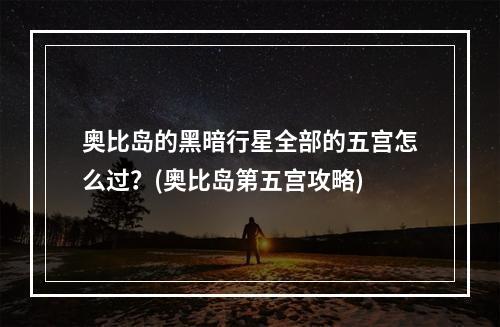 奥比岛的黑暗行星全部的五宫怎么过？(奥比岛第五宫攻略)