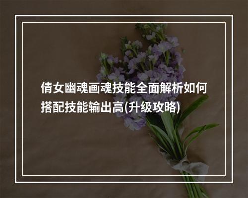 倩女幽魂画魂技能全面解析如何搭配技能输出高(升级攻略)