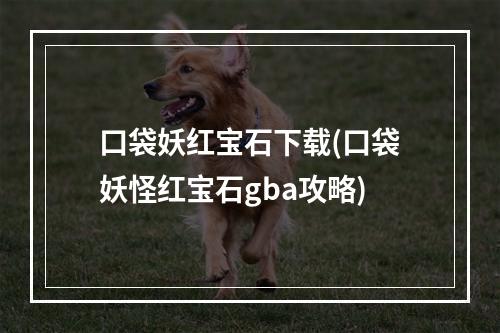 口袋妖红宝石下载(口袋妖怪红宝石gba攻略)