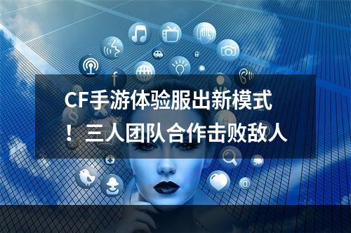 CF手游体验服出新模式！三人团队合作击败敌人