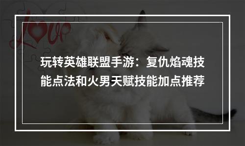 玩转英雄联盟手游：复仇焰魂技能点法和火男天赋技能加点推荐