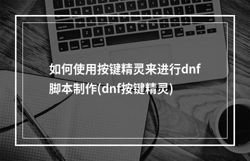 如何使用按键精灵来进行dnf脚本制作(dnf按键精灵)