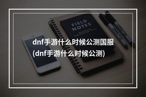 dnf手游什么时候公测国服(dnf手游什么时候公测)