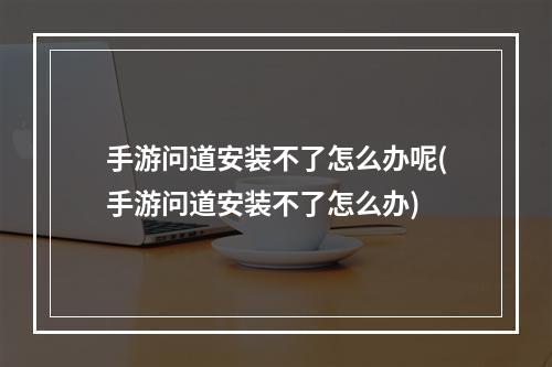 手游问道安装不了怎么办呢(手游问道安装不了怎么办)