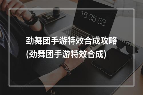 劲舞团手游特效合成攻略(劲舞团手游特效合成)