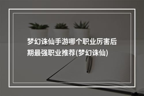 梦幻诛仙手游哪个职业厉害后期最强职业推荐(梦幻诛仙)