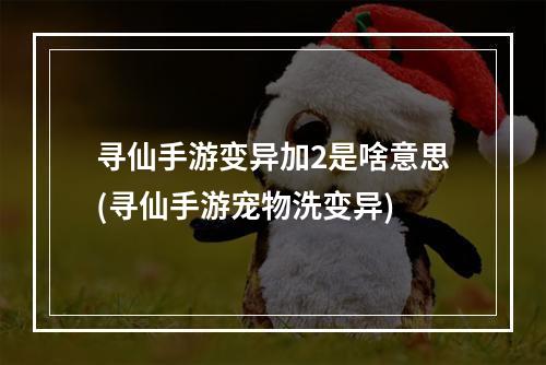 寻仙手游变异加2是啥意思(寻仙手游宠物洗变异)