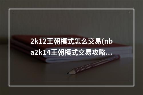 2k12王朝模式怎么交易(nba2k14王朝模式交易攻略)