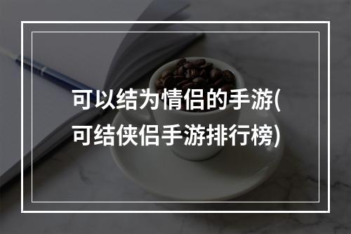 可以结为情侣的手游(可结侠侣手游排行榜)