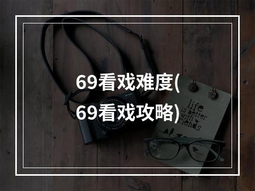 69看戏难度(69看戏攻略)