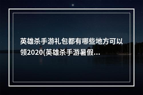 英雄杀手游礼包都有哪些地方可以领2020(英雄杀手游暑假7天豪礼)