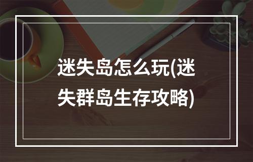 迷失岛怎么玩(迷失群岛生存攻略)