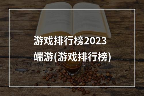 游戏排行榜2023端游(游戏排行榜)