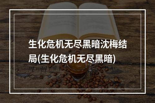 生化危机无尽黑暗沈梅结局(生化危机无尽黑暗)