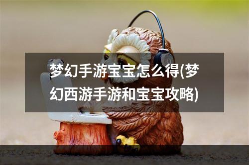 梦幻手游宝宝怎么得(梦幻西游手游和宝宝攻略)