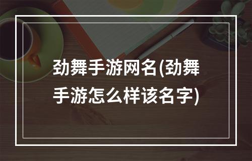 劲舞手游网名(劲舞手游怎么样该名字)