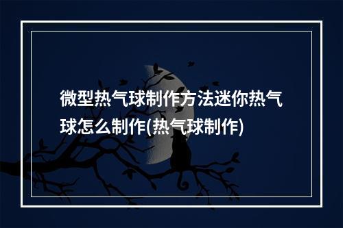 微型热气球制作方法迷你热气球怎么制作(热气球制作)