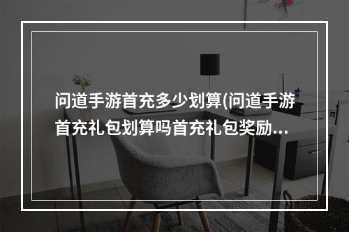 问道手游首充多少划算(问道手游首充礼包划算吗首充礼包奖励什么)