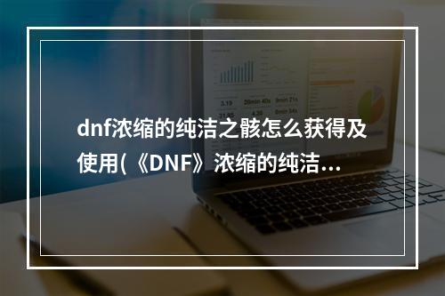 dnf浓缩的纯洁之骸怎么获得及使用(《DNF》浓缩的纯洁之骸获取介绍 DNF浓缩的纯洁之骸)