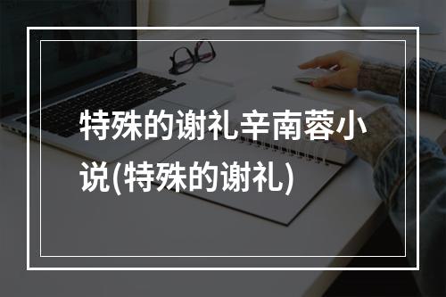 特殊的谢礼辛南蓉小说(特殊的谢礼)