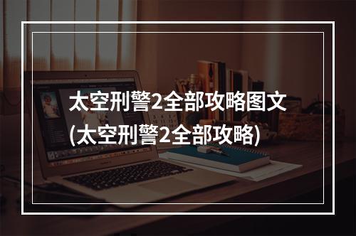 太空刑警2全部攻略图文(太空刑警2全部攻略)