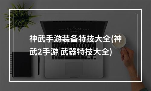 神武手游装备特技大全(神武2手游 武器特技大全)